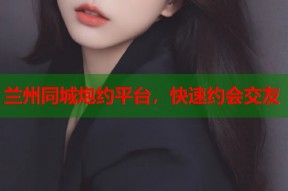 兰州同城炮约平台，快速约会交友