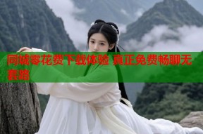 同城零花费下载体验 真正免费畅聊无套路