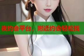 夜约会平台，附近约会轻松找