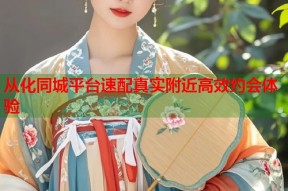 从化同城平台速配真实附近高效约会体验