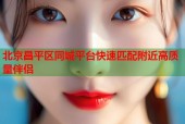 北京昌平区同城平台快速匹配附近高质量伴侣