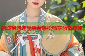 同城艳遇速配平台轻松畅享激情夜晚