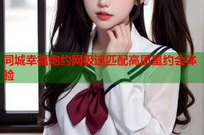 同城幸福炮约网极速匹配高质量约会体验