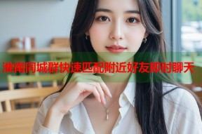 淮南同城群快速匹配附近好友即时聊天