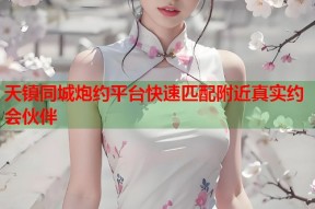 天镇同城炮约平台快速匹配附近真实约会伙伴
