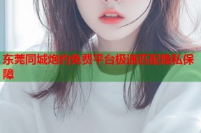 东莞同城炮约免费平台极速匹配隐私保障