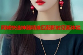 同城快速神器精准匹配即时见面体验
