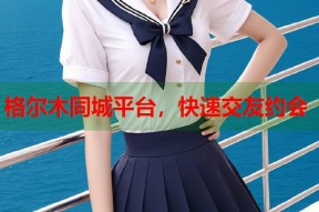 格尔木同城平台，快速交友约会