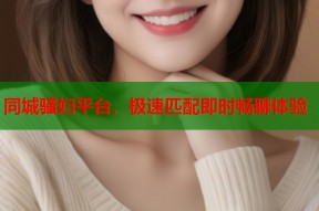 同城骚妇平台，极速匹配即时畅聊体验