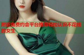 附近免费约会平台推荐轻松认识不花钱的女生
