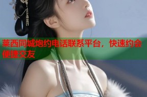 莱西同城炮约电话联系平台，快速约会便捷交友