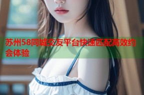 苏州58同城交友平台快速匹配高效约会体验