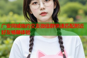 广安同城炮约交友微信群快速匹配附近好友畅聊体验