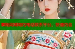 襄阳同城炮约电话联系平台，快速约会