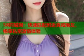 58同城网：快速匹配附近真诚炮友，畅享私密激情体验