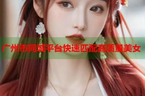 广州市同城平台快速匹配高质量美女