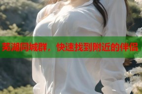 芜湖同城群，快速找到附近的伴侣