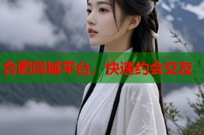 合肥同城平台，快速约会交友