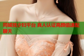 同城找少妇平台 真人认证高颜值速配聊天