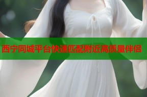 西宁同城平台快速匹配附近高质量伴侣