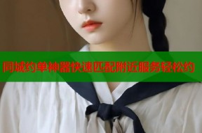 同城约单神器快速匹配附近服务轻松约