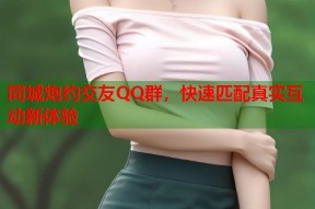 同城炮约交友QQ群，快速匹配真实互动新体验