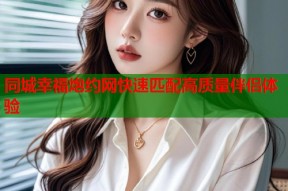 同城幸福炮约网快速匹配高质量伴侣体验