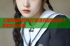 上海同城炮约平台 极速匹配附近真人即时约会体验
