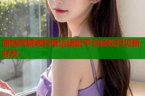 曲靖同城炮约电话速配平台轻松约见新好友