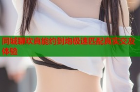 同城聊欢真能约到炮极速匹配真实交友体验