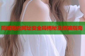 同城炮约网址安全吗揭秘及防骗指南