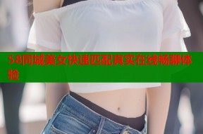 58同城美女快速匹配真实在线畅聊体验