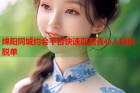 绵阳同城约会平台快速匹配真心人轻松脱单