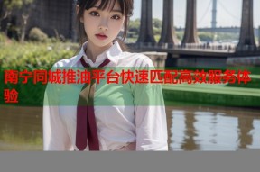 南宁同城推油平台快速匹配高效服务体验