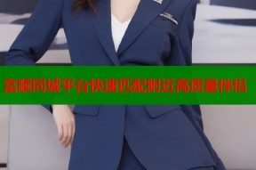 富顺同城平台快速匹配附近高质量伴侣