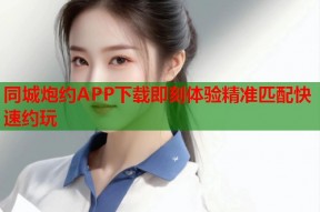 同城炮约APP下载即刻体验精准匹配快速约玩
