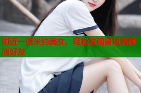 附近一百米约美女，轻松发现身边高颜值好友