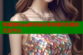 同城炮约qq群号码分享快速约会高效交友平台