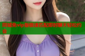 同城免vip版极速匹配即时聊天轻松约会