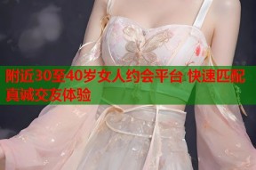 附近30至40岁女人约会平台 快速匹配真诚交友体验