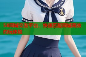 58同城交友平台，快速匹配同城高效约玩体验