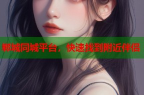 郸城同城平台，快速找到附近伴侣