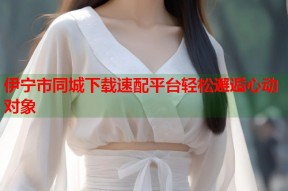 伊宁市同城下载速配平台轻松邂逅心动对象