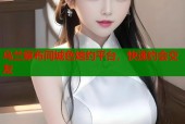 乌兰察布同城色炮约平台，快速约会交友