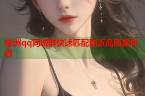 株洲qq同城群快速匹配附近高质量伴侣