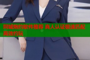 同城炮约软件推荐 真人认证极速匹配高效约玩