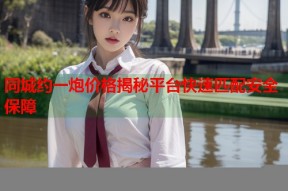 同城约一炮价格揭秘平台快速匹配安全保障