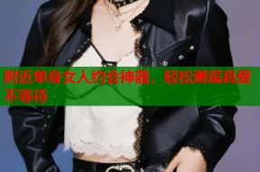 附近单身女人约会神器，轻松邂逅真爱不等待