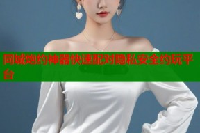 同城炮约神器快速配对隐私安全约玩平台