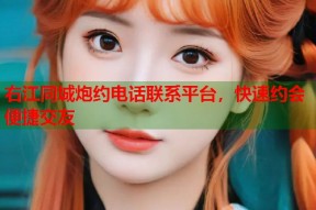 右江同城炮约电话联系平台，快速约会便捷交友